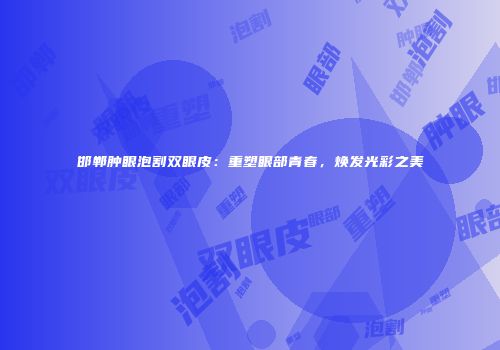 邯郸肿眼泡割双眼皮：重塑眼部青春，焕发光彩之美