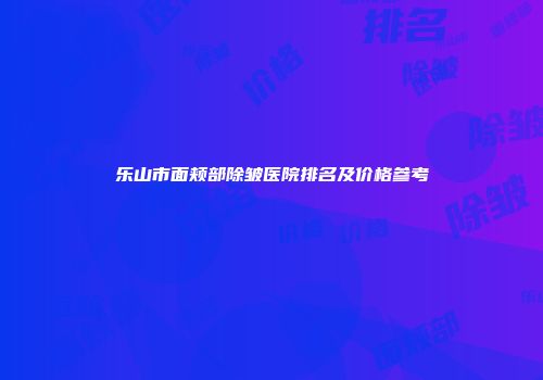 乐山市面颊部除皱医院排名及价格参考