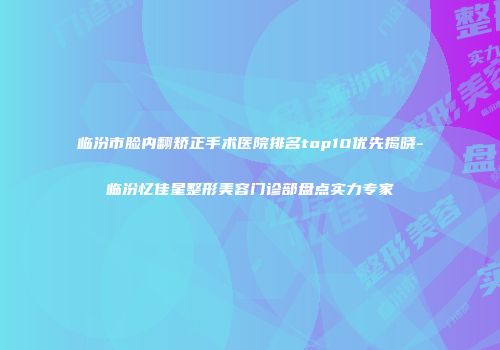 临汾市脸内翻矫正手术医院排名top10优先揭晓-临汾忆佳星整形美容门诊部盘点实力专家