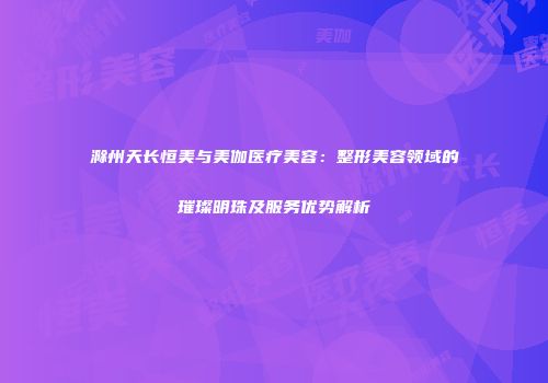 滁州天长恒美与美伽医疗美容：整形美容领域的璀璨明珠及服务优势解析