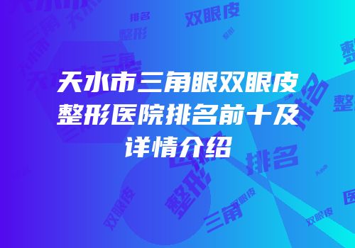天水市三角眼双眼皮整形医院排名前十及详情介绍