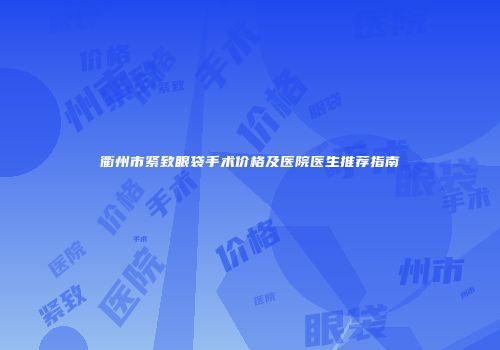 衢州市紧致眼袋手术价格及医院医生推荐指南