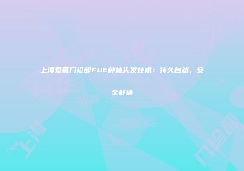 上海爱慕门诊部FUE种植头发技术：持久自然，安全舒适