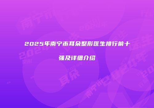 2025年南宁市耳朵整形医生排行前十强及详细介绍
