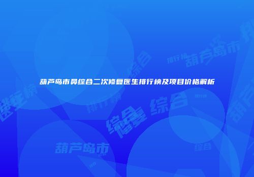 葫芦岛市鼻综合二次修复医生排行榜及项目价格解析
