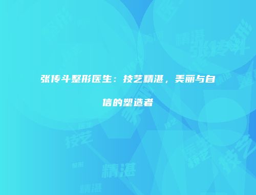 张传斗整形医生：技艺精湛，美丽与自信的塑造者