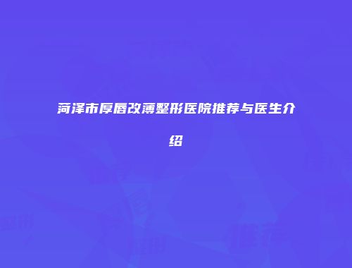 菏泽市厚唇改薄整形医院推荐与医生介绍