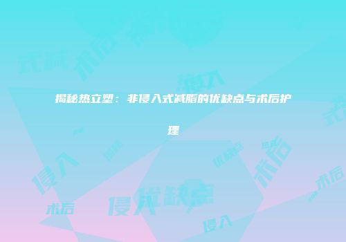 揭秘热立塑：非侵入式减脂的优缺点与术后护理