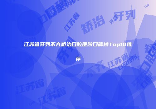 江苏省牙列不齐矫治口腔医院口碑榜Top10推荐