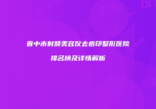 晋中市射频美容仪去痘印整形医院排名榜及详情解析