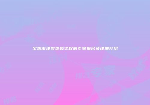 宝鸡市注射垫鼻尖权威专家排名及详细介绍