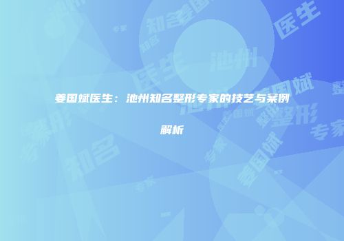姜国斌医生：池州知名整形专家的技艺与案例解析