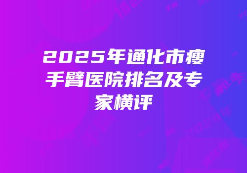 2025年通化市瘦手臂医院排名及专家横评