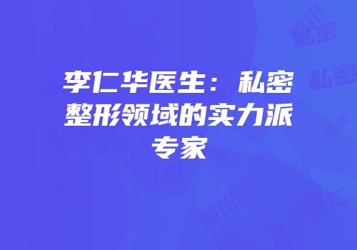 李仁华医生：私密整形领域的实力派专家