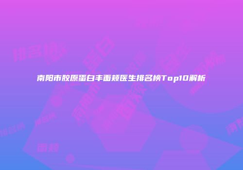 南阳市胶原蛋白丰面颊医生排名榜Top10解析