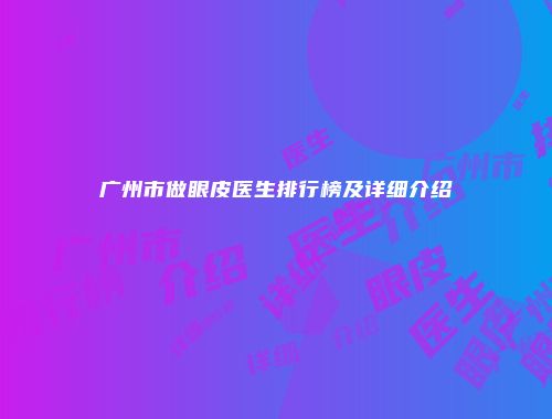 广州市做眼皮医生排行榜及详细介绍