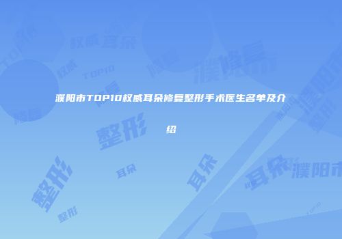 濮阳市TOP10权威耳朵修复整形手术医生名单及介绍