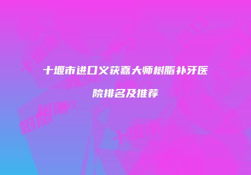 十堰市进口义获嘉大师树脂补牙医院排名及推荐