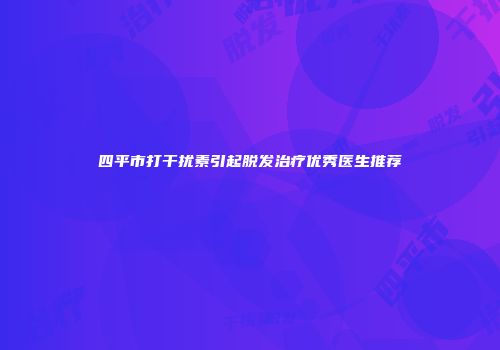 四平市打干扰素引起脱发治疗优秀医生推荐