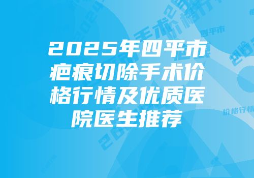2025年四平市疤痕切除手术价格行情及优质医院医生推荐