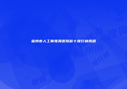 福州市人工骨隆鼻医院前十排行榜揭晓
