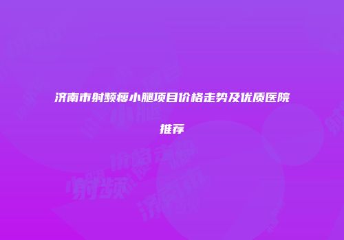 济南市射频瘦小腿项目价格走势及优质医院推荐