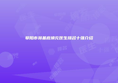 阜阳市鼻基底填充医生排名十强介绍