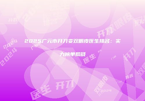 2025广元市开刀变双眼皮医生排名：实力榜单揭晓