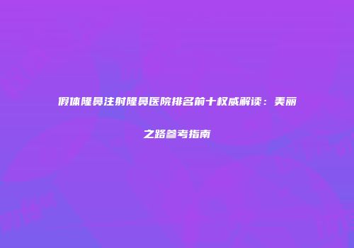 假体隆鼻注射隆鼻医院排名前十权威解读：美丽之路参考指南