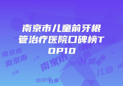 南京市儿童前牙根管治疗医院口碑榜TOP10
