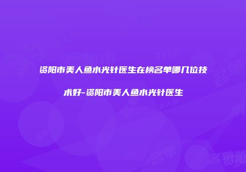 资阳市美人鱼水光针医生在榜名单哪几位技术好-资阳市美人鱼水光针医生