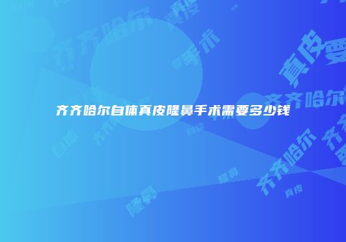 齐齐哈尔自体真皮隆鼻手术需要多少钱