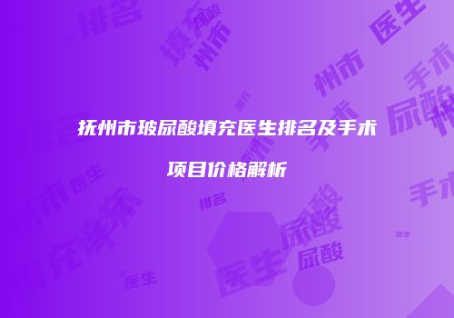 抚州市玻尿酸填充医生排名及手术项目价格解析