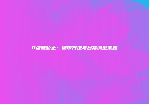 O型腿矫正：绷带方法与日常调整策略