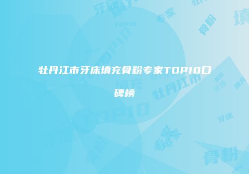 牡丹江市牙床填充骨粉专家TOP10口碑榜