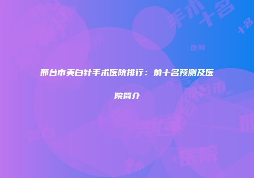 邢台市美白针手术医院排行：前十名预测及医院简介