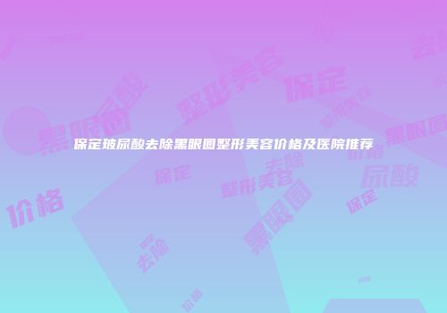 保定玻尿酸去除黑眼圈整形美容价格及医院推荐