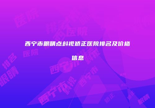 西宁市眼睛点斜视矫正医院排名及价格信息