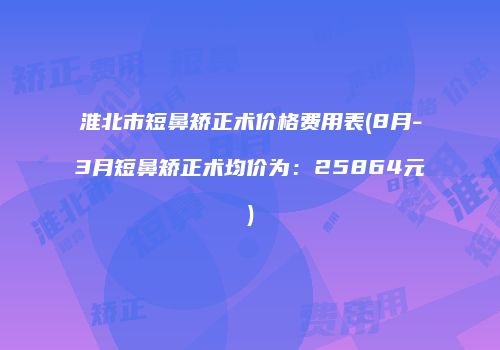 淮北市短鼻矫正术价格费用表(8月-3月短鼻矫正术均价为：25864元)