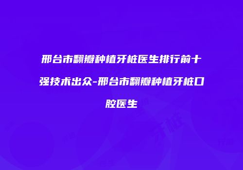邢台市翻瓣种植牙桩医生排行前十强技术出众-邢台市翻瓣种植牙桩口腔医生