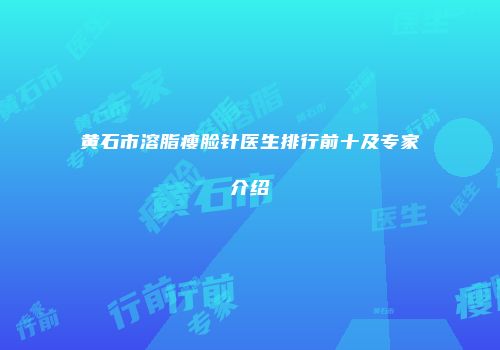 黄石市溶脂瘦脸针医生排行前十及专家介绍
