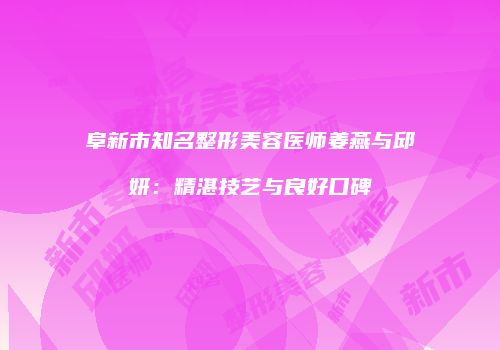阜新市知名整形美容医师姜燕与邱妍：精湛技艺与良好口碑
