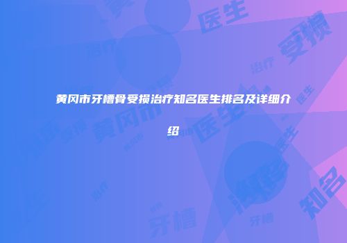 黄冈市牙槽骨受损治疗知名医生排名及详细介绍