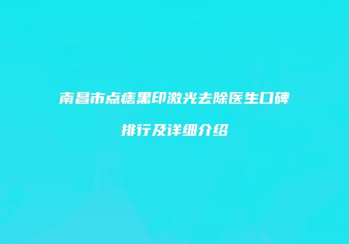 南昌市点痣黑印激光去除医生口碑排行及详细介绍