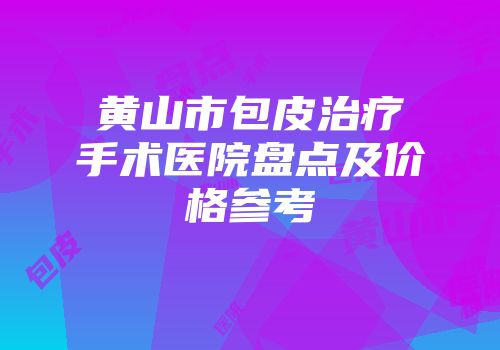 黄山市包皮治疗手术医院盘点及价格参考