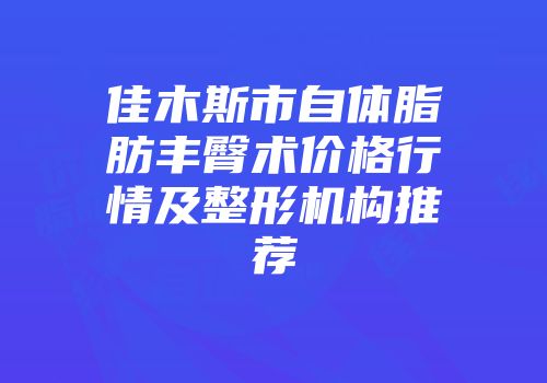 佳木斯市自体脂肪丰臀术价格行情及整形机构推荐