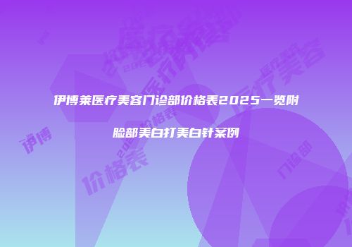 伊博莱医疗美容门诊部价格表2025一览附脸部美白打美白针案例