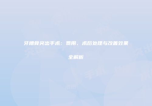 牙槽骨突出手术：费用、术后处理与改善效果全解析