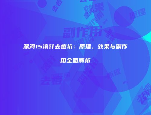 漯河15滚针去痘坑：原理、效果与副作用全面解析