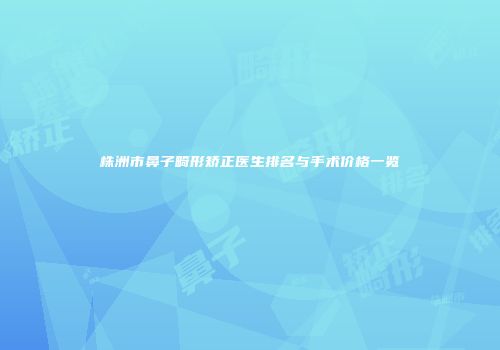 株洲市鼻子畸形矫正医生排名与手术价格一览
